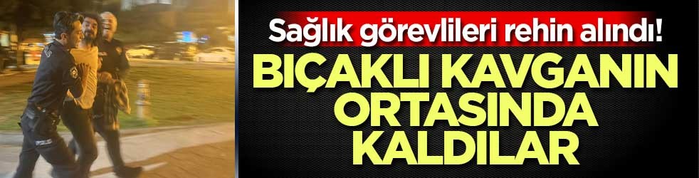 Sağlık görevlileri rehin alındı! Bıçaklı kavganın ortasında kaldılar