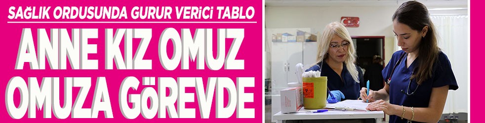 Sağlık ordusunda gurur verici tablo Anne kız omuz omuza görevde
