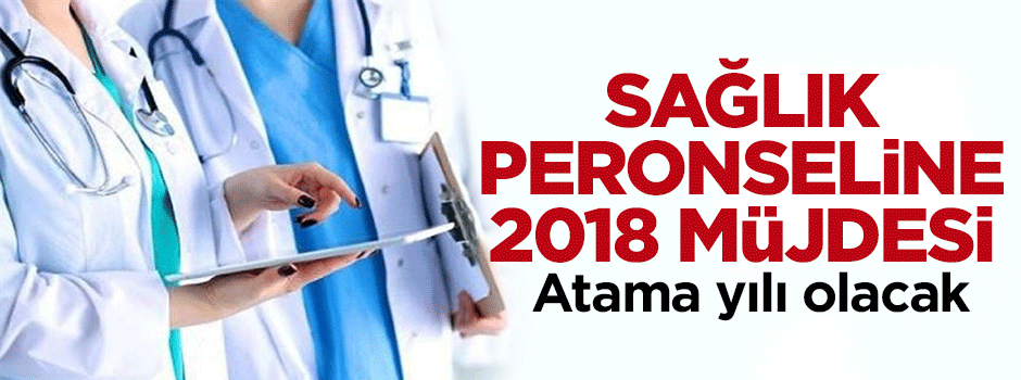 Sağlık personeline 2018 müjdesi! Atama yılı olacak