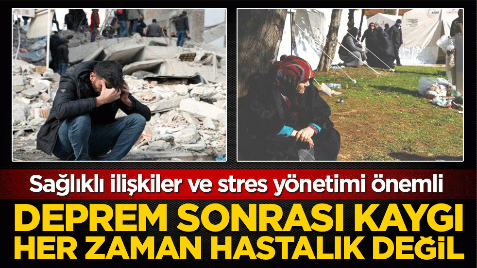 Sağlıklı ilişkiler ve stres yönetimi önemli: Deprem sonrası kaygı her zaman hastalık değil! 
