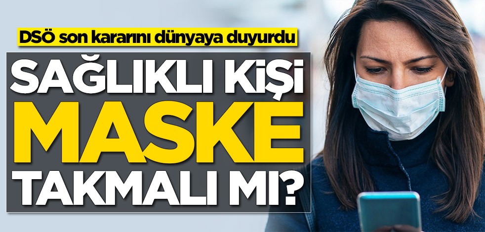 Sağlıklı kişi maske takmalı mı? DSÖ son kararını dünyaya duyurdu