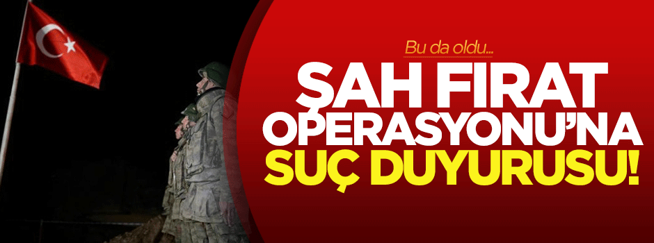 Şah Fırat Operasyonu'na suç duyurusu!