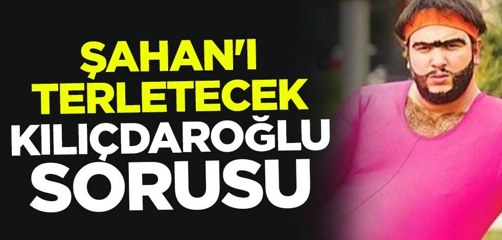Şahan'ı terletecek Kılıçdaroğlu sorusu