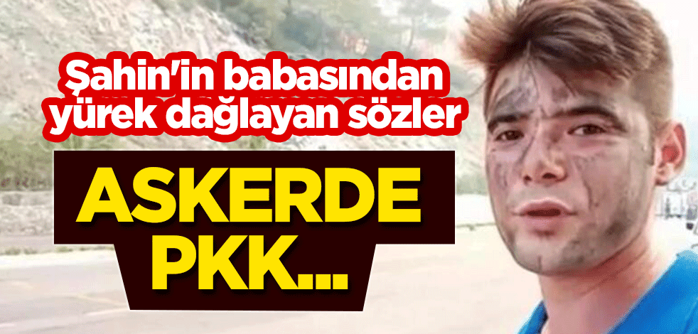 Şahin'in babasından yürekleri dağlayan sözler: Askerde PKK...