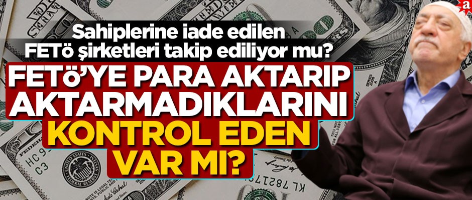 Sahiplerine iade edilen FETÖ şirketleri takip ediliyor mu? FETÖ’ye para aktarıp aktarmadıklarını kontrol eden var mı?