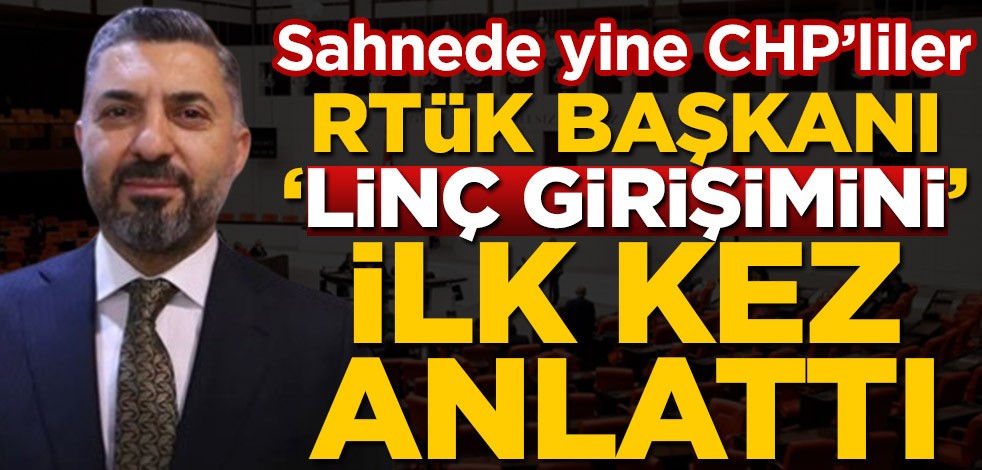 Sahnede yine CHP’liler! RTÜK Başkanı ‘linç girişimini’ ilk kez anlattı