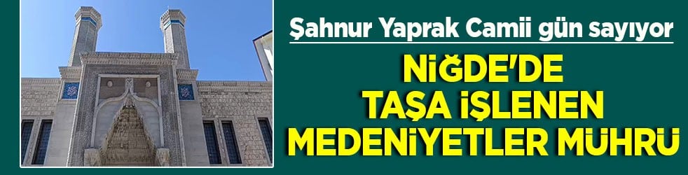 Şahnur Yaprak Camii gün sayıyor Niğde’de taşa işlenen medeniyetler mührü