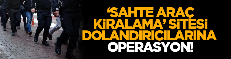 ‘Sahte araç kiralama’ sitesi dolandırıcılarına operasyon!