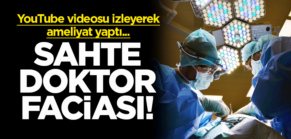 Sahte doktor faciası! YouTube videosu izleyerek ameliyat yaptı