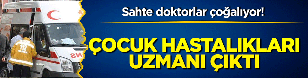 Sahte doktorlar çoğalıyor! Çocuk hastalıkları uzmanı çıktı