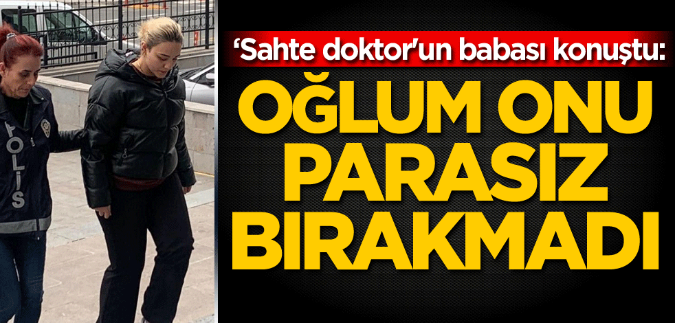 'Sahte doktor'un babası konuştu: Oğlum onu parasız bırakmadı