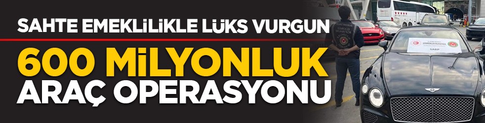Sahte emeklilikle lüks vurgun: 600 milyonluk araç operasyonu