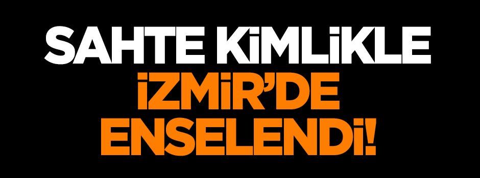 Sahte kimlikle İzmir'de enselendi!