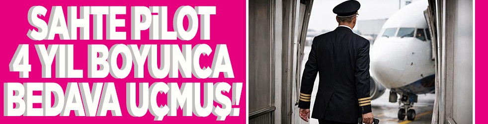 Sahte pilot 4 yıl boyunca bedava uçmuş!