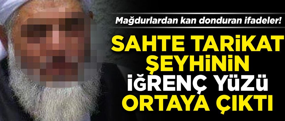 Sahte tarikat şeyhinin iğrenç yüzü ortaya çıktı! Mağdurlardan kan donduran ifadeler