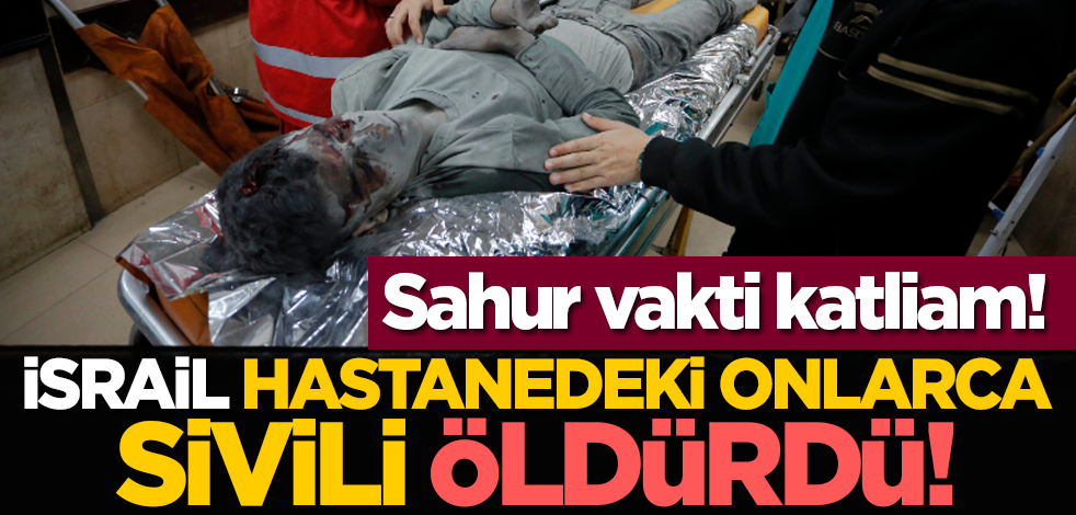 Sahur vakti katliam! İsrail hastanedeki sivilleri acımadan öldürdü!