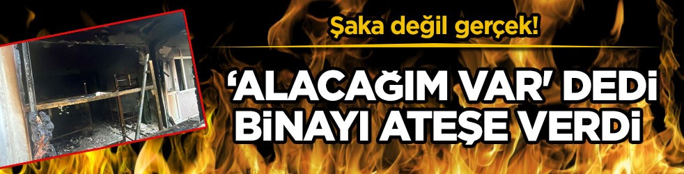 Şaka değil gerçek! 'Alacağım var' dedi binayı ateşe verdi