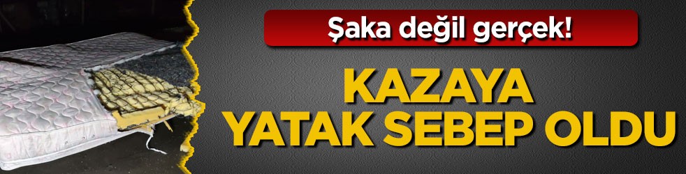Şaka değil gerçek! Kazaya yatak sebep oldu