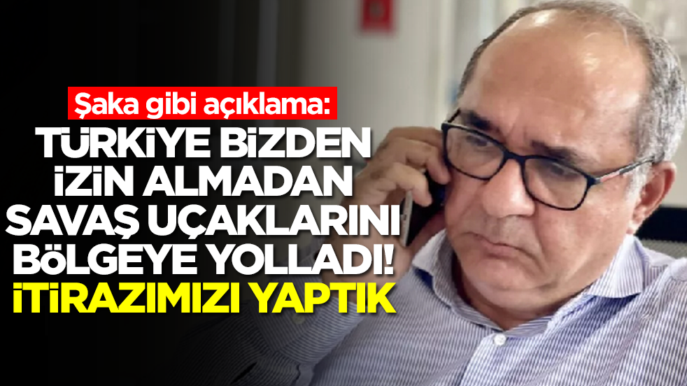Şaka gibi açıklama: Türkiye bizden izin almadan savaş uçaklarını bölgeye yolladı, itirazımızı yaptık