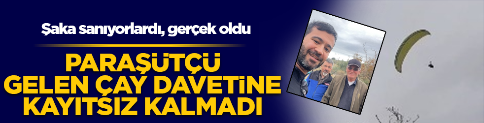 Şaka sanıyorlardı, gerçek oldu! Paraşütçü işçilerin çay davetine kayıtsız kalmadı