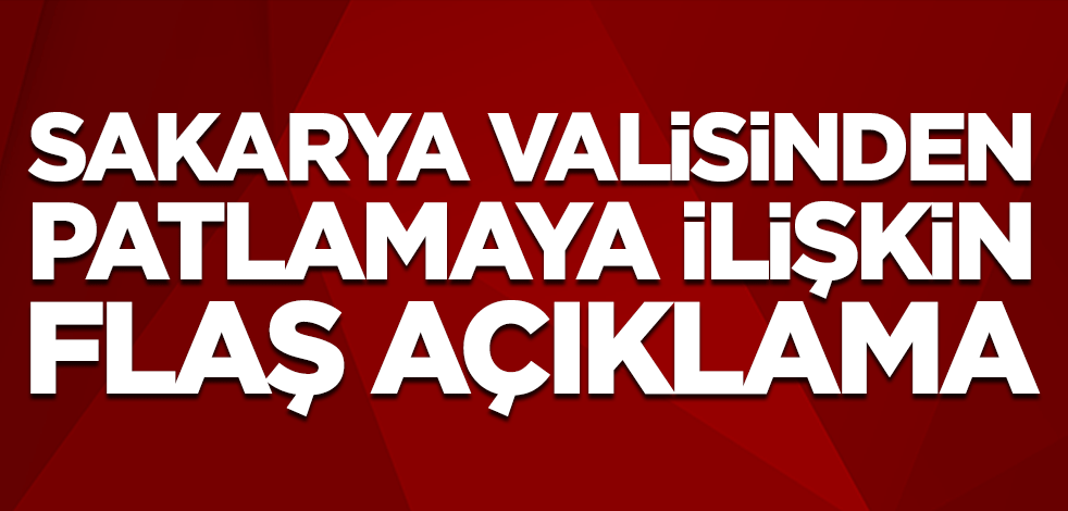 Sakarya Valisinden patlamaya ilişkin flaş açıklama