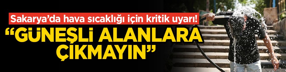 Sakarya’da hava sıcaklığı için kritik uyarı! "Güneşli alanlara çıkmayın"