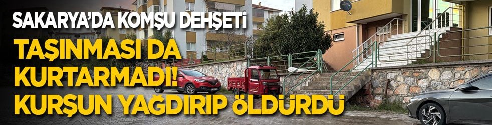 Sakarya’da komşu dehşeti: Taşınması da kurtarmadı! Kurşun yağdırıp öldürdü