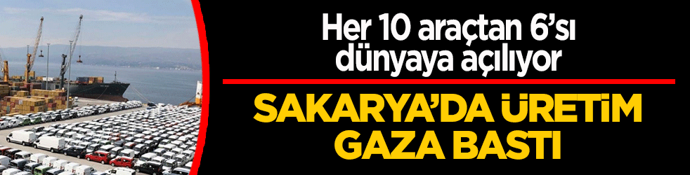 Sakarya’da üretim gaza bastı: Her 10 araçtan 6’sı dünyaya açılıyor