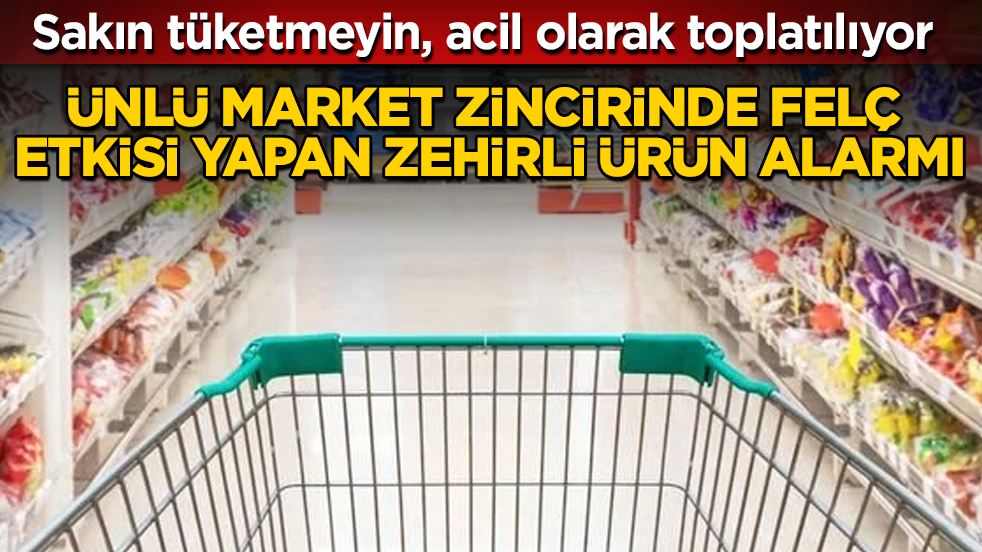 Sakın tüketmeyin! Ünlü market zincirinde felç etkisi yapan zehirli ürün alarmı: Acil olarak toplatılıyor