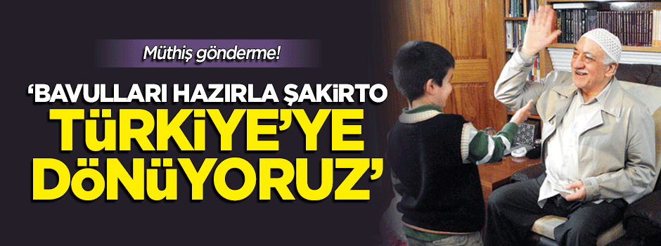 "Şakirto bavulları hazırla, adalete teslim olmaya Türkiye'ye dönüyoruz"