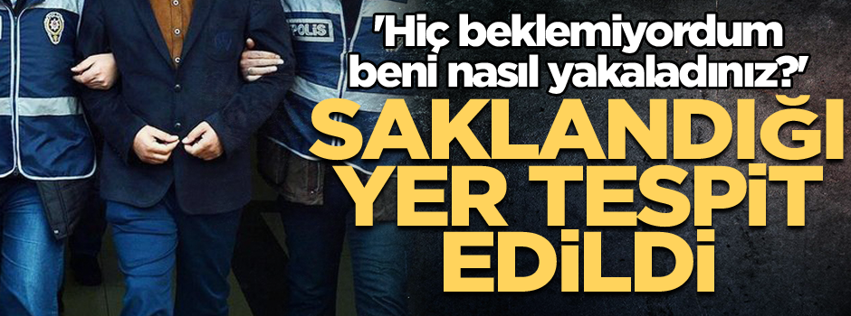 Saklandığı yer tespit edildi... 'Hiç beklemiyordum, beni nasıl yakaladınız?'
