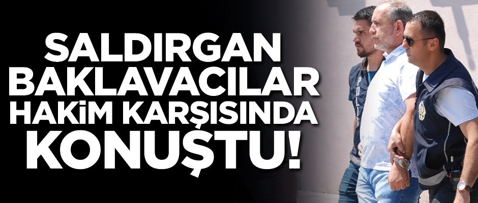 Saldırgan baklavacılar hakim karşısında konuştu!
