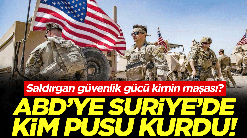 Saldırgan güvenlik gücü kimin maşası? ABD’ye Suriye’de kim pusu kurdu?