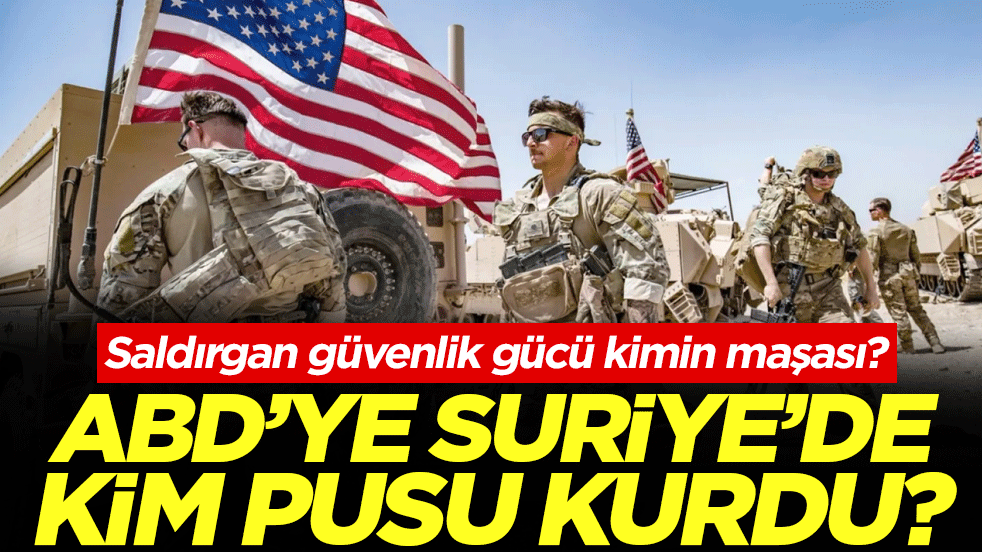 Saldırgan güvenlik gücü kimin maşası? ABD’ye Suriye’de kim pusu kurdu?