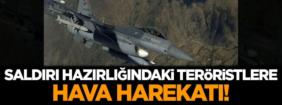 Saldırı hazırlığındaki teröristlere hava harekatı!