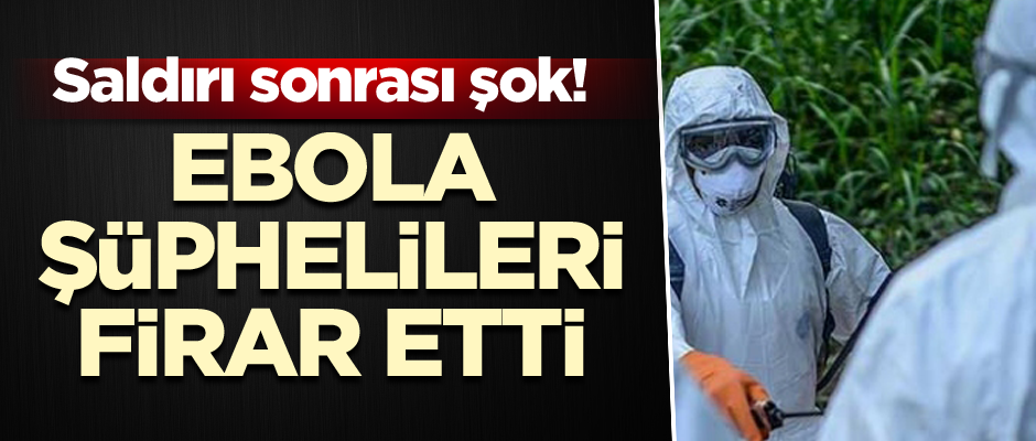 Saldırı sonrası şok! Ebola şüphelileri firar etti