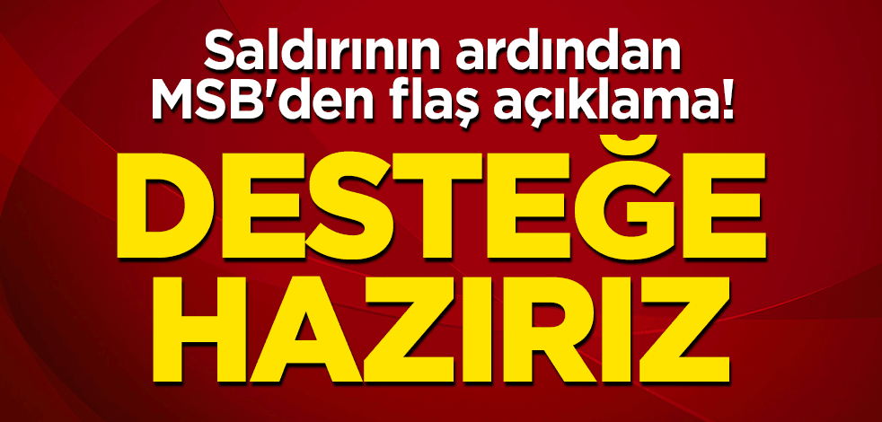 Saldırının ardından MSB'den flaş açıklama! "Desteğe hazırız"
