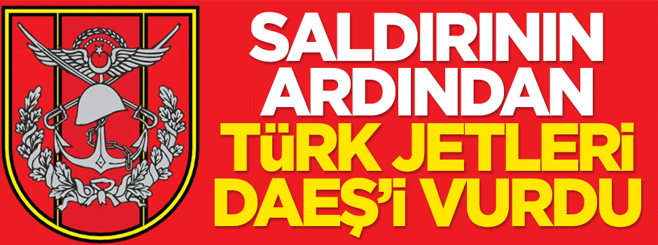 Saldırının ardından Türk jetleri DAEŞ'i vurdu