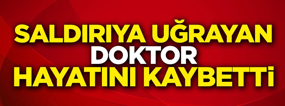 Saldırıya uğrayan doktor hayatını kaybetti