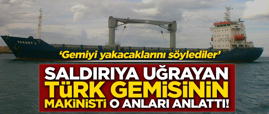 Saldırıya uğrayan Türk gemisinin 3.makinisti o anları anlattı!