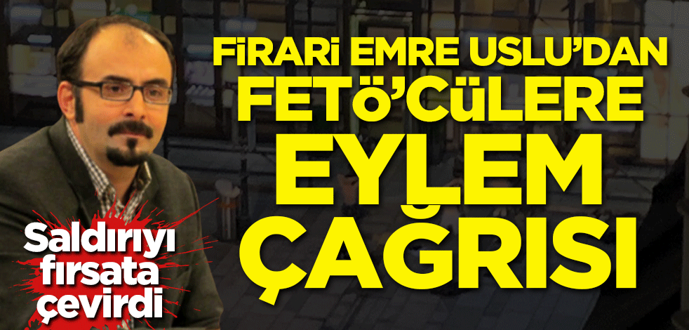 Saldırıyı fırsata çevirdi! Firari Emre Uslu'dan FETÖ'cülere eylem çağrısı