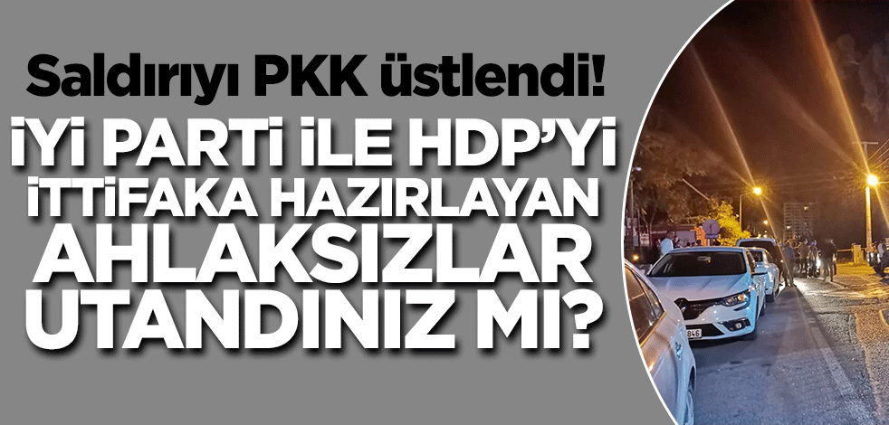 Saldırıyı üstlendiler! Utandınız mı İyi Parti'yi HDP ile ittifaka hazırlayan ahlaksızlar?