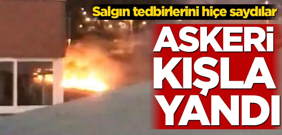 Salgın tedbirlerini hiçe saydılar! Askeri kışla yandı