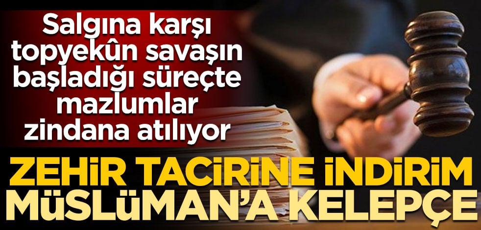 Salgına karşı topyekûn savaşın başladığı süreçte, mazlumlar zindana atılıyor! Zehir tacirine indirim Müslüman’a kelepçe
