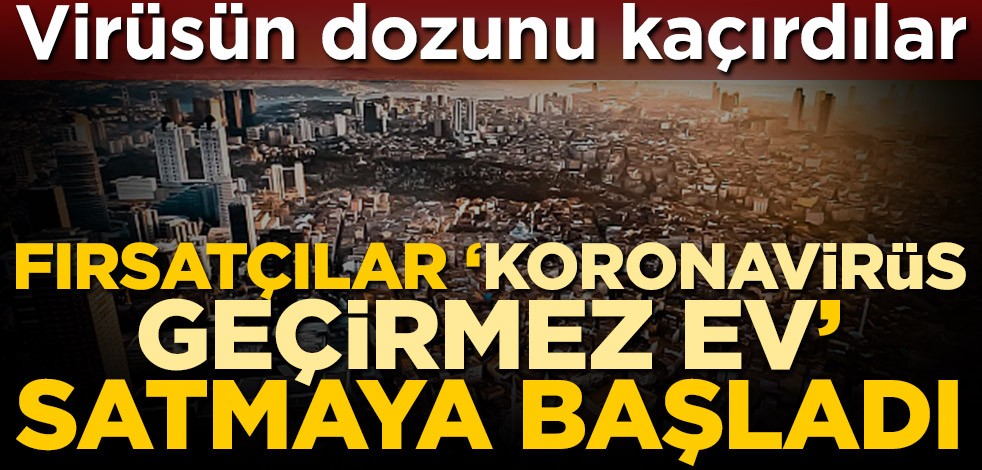 Virüsün dozunu kaçırdılar! Fırsatçılar 'Koronavirüs geçirmez ev' satmaya başladı