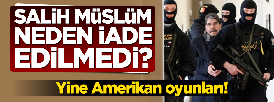Salih Müslüm neden iade edilmedi?