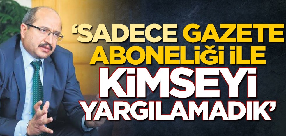 Salih Tanrıkulu: Sadece gazete aboneliği ile kimseyi yargılamadık