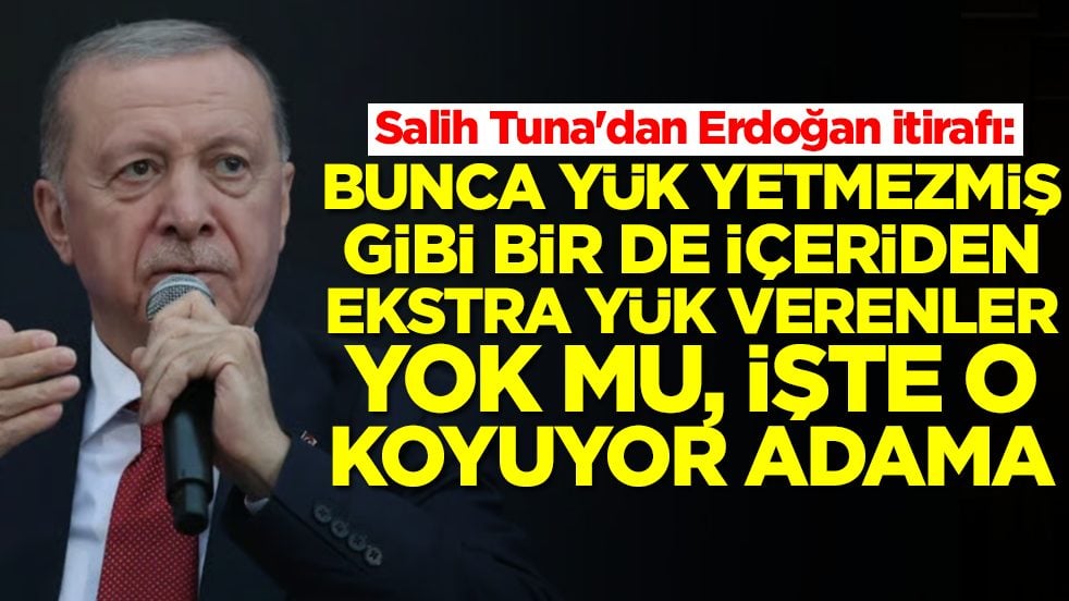 Salih Tuna'dan Erdoğan itirafı: Bunca yük yetmezmiş gibi bir de içeriden ekstra yük verenler yok mu işte o koyuyor adama