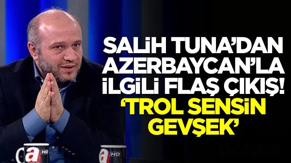 Salih Tuna'dan flaş Azerbaycan çıkışı: Trol sensin gevşek