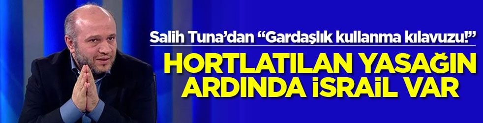 Salih Tuna’dan “Gardaşlık kullanma kılavuzu!” Hortlatılan yasağın ardında İsrail var